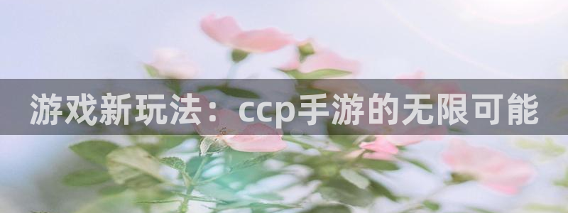 V8娱乐注册：游戏新玩法：ccp手游的无限可能