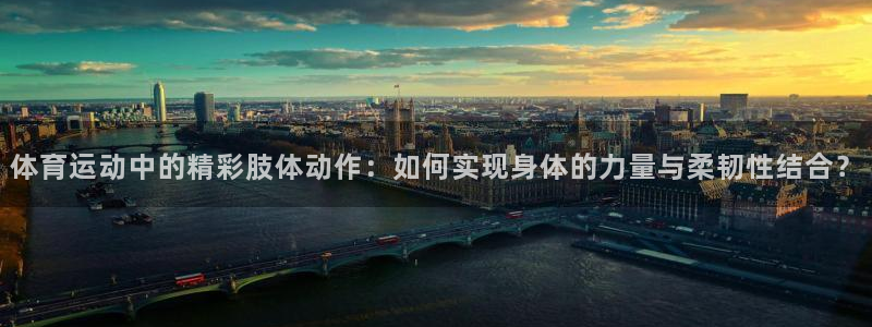 球王会体育：体育运动中的精彩肢体动作：如何实现身体的力量与柔韧性结合？