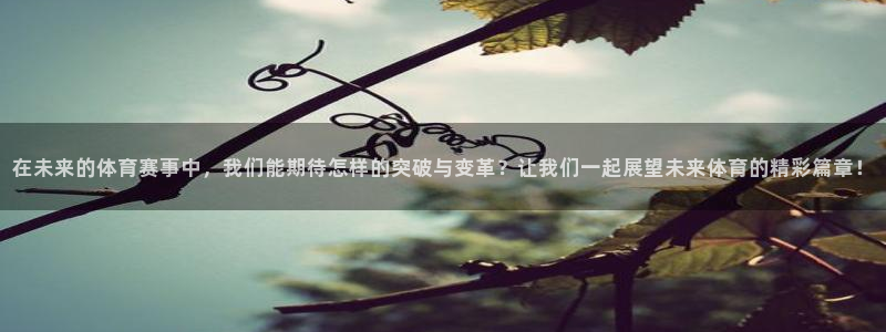 球王会体育：在未来的体育赛事中，我们能期待怎样的突破与变革？让我们一起展望未来体育的精彩篇章！