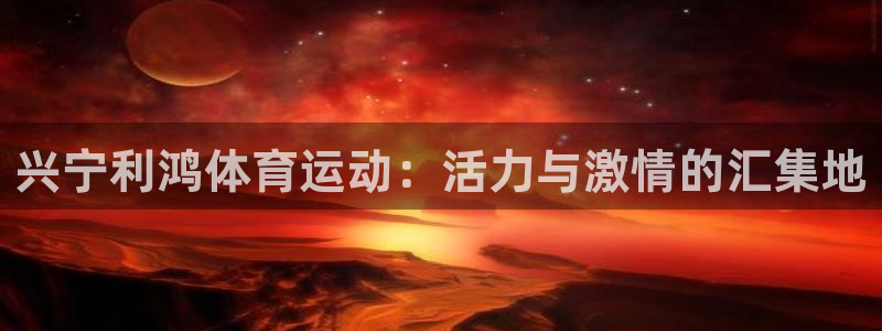 球王会体育：兴宁利鸿体育运动：活力与激情的汇集地