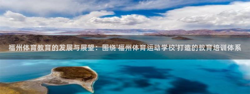 球王会体育：福州体育教育的发展与展望：围绕\'福州体育运动学校\'打造的教育培训体系