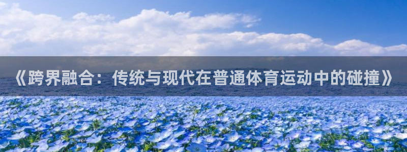 球王会体育：《跨界融合：传统与现代在普通体育运动中的碰撞》